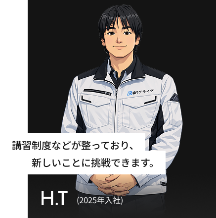 講習制度などが整っており、自然に成長できる職場です。 H.T(2025年入社)